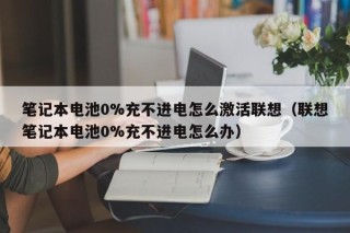 筆記本電池0%充不進電怎么激活聯(lián)想（聯(lián)想筆記本電池0%充不進電怎么辦）