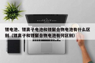 鋰電池、鋰離子電池和鋰聚合物電池有什么區(qū)別（鋰離子和鋰聚合物電池有何區(qū)別）