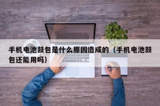 手機(jī)電池鼓包是什么原因造成的（手機(jī)電池鼓包還能用嗎）