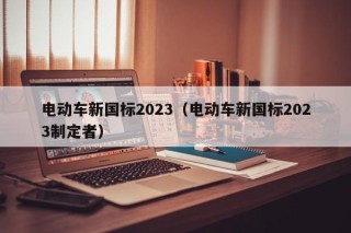 電動車新國標(biāo)2023（電動車新國標(biāo)2023制定者）
