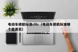 電動(dòng)車?yán)m(xù)航標(biāo)準(zhǔn)cltc（電動(dòng)車?yán)m(xù)航標(biāo)準(zhǔn)哪個(gè)最真實(shí)）