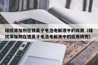 硅烷添加劑在鋰離子電池電解液中的應(yīng)用（硅烷添加劑在鋰離子電池電解液中的應(yīng)用研究）