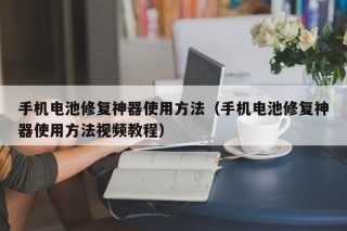 手機(jī)電池修復(fù)神器使用方法（手機(jī)電池修復(fù)神器使用方法視頻教程）