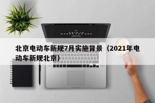 北京電動(dòng)車新規(guī)7月實(shí)施背景（2021年電動(dòng)車新規(guī)北京）