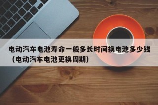 電動汽車電池壽命一般多長時間換電池多少錢（電動汽車電池更換周期）