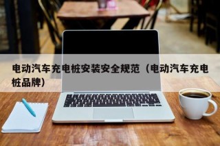 電動(dòng)汽車充電樁安裝安全規(guī)范（電動(dòng)汽車充電樁品牌）