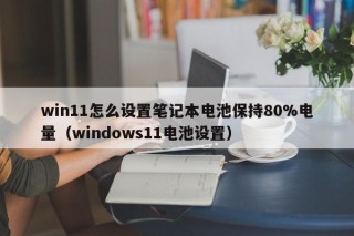 win11怎么設(shè)置筆記本電池保持80%電量（windows11電池設(shè)置）