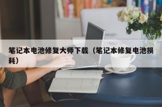 筆記本電池修復(fù)大師下載（筆記本修復(fù)電池?fù)p耗）