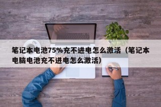 筆記本電池75%充不進(jìn)電怎么激活（筆記本電腦電池充不進(jìn)電怎么激活）