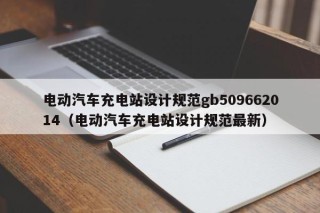 電動汽車充電站設(shè)計規(guī)范gb509662014（電動汽車充電站設(shè)計規(guī)范最新）