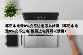 筆記本電池0%充不進電怎么修復（筆記本電池0%充不進電 但插上電源可以使用）
