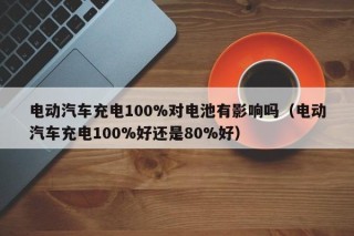 電動汽車充電100%對電池有影響嗎（電動汽車充電100%好還是80%好）