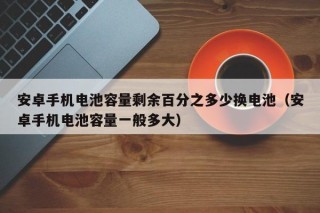 安卓手機電池容量剩余百分之多少換電池（安卓手機電池容量一般多大）
