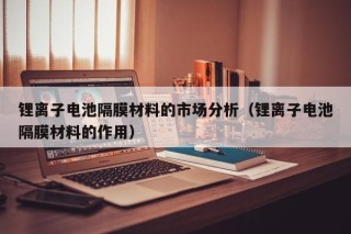鋰離子電池隔膜材料的市場分析（鋰離子電池隔膜材料的作用）