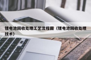 鋰電池回收處理工藝流程圖（鋰電池回收處理技術(shù)）