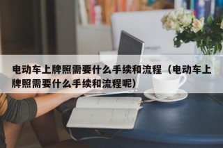 電動車上牌照需要什么手續(xù)和流程（電動車上牌照需要什么手續(xù)和流程呢）
