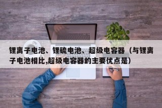 鋰離子電池、鋰硫電池、超級電容器（與鋰離子電池相比,超級電容器的主要優(yōu)點是）