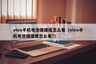 vivo手機電池健康度怎么看（vivo手機電池健康度怎么看?）