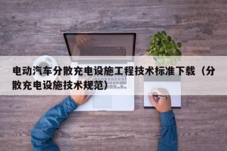電動汽車分散充電設(shè)施工程技術(shù)標(biāo)準(zhǔn)下載（分散充電設(shè)施技術(shù)規(guī)范）