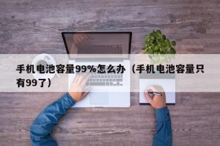 手機(jī)電池容量99%怎么辦（手機(jī)電池容量只有99了）