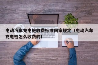 電動汽車充電樁收費標(biāo)準(zhǔn)國家規(guī)定（電動汽車充電樁怎么收費的）