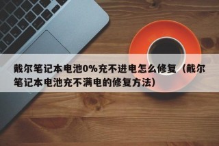 戴爾筆記本電池0%充不進(jìn)電怎么修復(fù)（戴爾筆記本電池充不滿電的修復(fù)方法）