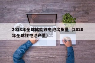 2018年全球儲(chǔ)能鋰電池出貨量（2020年全球鋰電池產(chǎn)量）