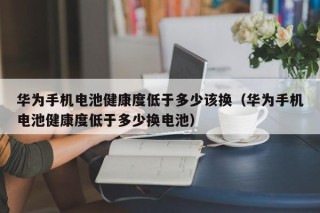華為手機(jī)電池健康度低于多少該換（華為手機(jī)電池健康度低于多少換電池）