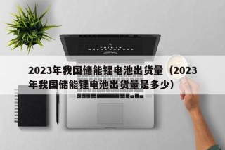 2023年我國儲能鋰電池出貨量（2023年我國儲能鋰電池出貨量是多少）