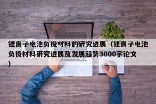 鋰離子電池負極材料的研究進展（鋰離子電池負極材料研究進展及發(fā)展趨勢3000字論文）