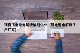 鋰離子電池電解液溶劑企業(yè)（鋰電池電解液生產(chǎn)廠家）