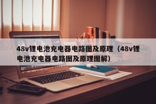 48v鋰電池充電器電路圖及原理（48v鋰電池充電器電路圖及原理圖解）