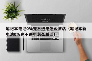 筆記本電池0%充不進電怎么激活（筆記本新電池0%充不進電怎么激活）