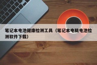 筆記本電池健康檢測工具（筆記本電腦電池檢測軟件下載）