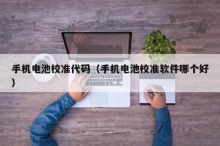 手機(jī)電池校準(zhǔn)代碼（手機(jī)電池校準(zhǔn)軟件哪個好）