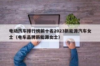 電動(dòng)汽車排行榜前十名2023新能源汽車女士（電車品牌新能源女士）
