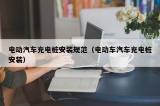 電動(dòng)汽車充電樁安裝規(guī)范（電動(dòng)車汽車充電樁安裝）
