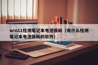 win11檢測筆記本電池損耗（有什么檢測筆記本電池損耗的軟件）