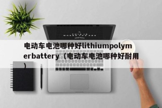 電動(dòng)車電池哪種好lithiumpolymerbattery（電動(dòng)車電池哪種好耐用）