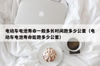 電動(dòng)車電池壽命一般多長(zhǎng)時(shí)間跑多少公里（電動(dòng)車電池壽命能跑多少公里）