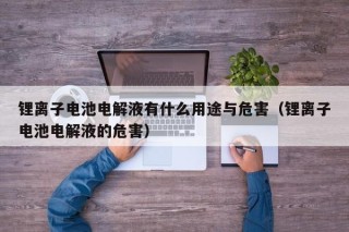 鋰離子電池電解液有什么用途與危害（鋰離子電池電解液的危害）