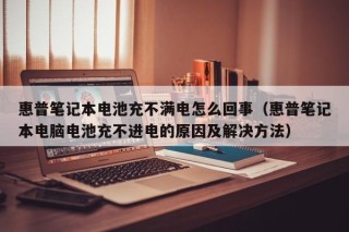 惠普筆記本電池充不滿電怎么回事（惠普筆記本電腦電池充不進電的原因及解決方法）