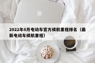 2022年8月電動車官方續(xù)航里程排名（最新電動車?yán)m(xù)航里程）
