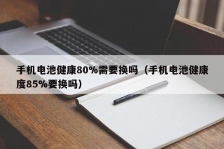 手機電池健康80%需要換嗎（手機電池健康度85%要換嗎）