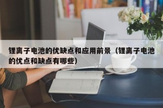 鋰離子電池的優(yōu)缺點和應用前景（鋰離子電池的優(yōu)點和缺點有哪些）