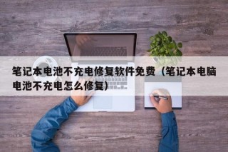 筆記本電池不充電修復軟件免費（筆記本電腦電池不充電怎么修復）
