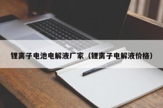 鋰離子電池電解液廠家（鋰離子電解液價格）