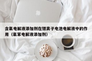 含氟電解液添加劑在鋰離子電池電解液中的作用（氟苯電解液添加劑）