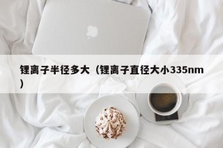 鋰離子半徑多大（鋰離子直徑大小335nm）