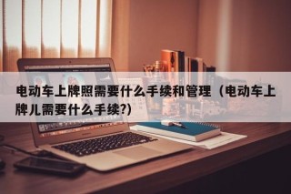 電動(dòng)車上牌照需要什么手續(xù)和管理（電動(dòng)車上牌兒需要什么手續(xù)?）